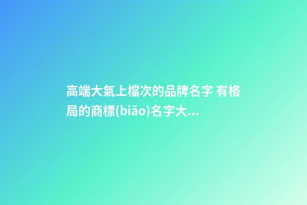 高端大氣上檔次的品牌名字 有格局的商標(biāo)名字大全,起名之家